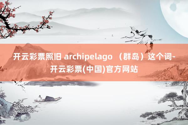 开云彩票照旧 archipelago （群岛）这个词-开云彩票(中国)官方网站