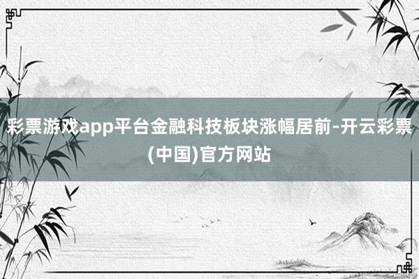 彩票游戏app平台金融科技板块涨幅居前-开云彩票(中国)官方网站