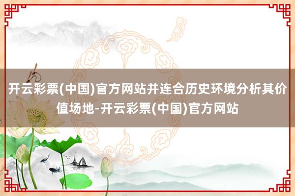 开云彩票(中国)官方网站并连合历史环境分析其价值场地-开云彩票(中国)官方网站