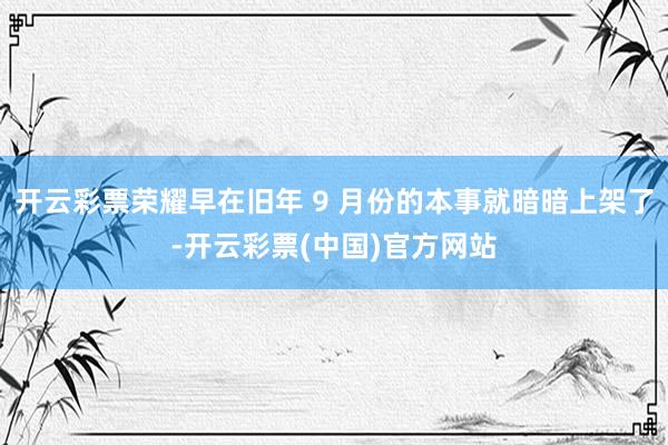 开云彩票荣耀早在旧年 9 月份的本事就暗暗上架了-开云彩票(中国)官方网站