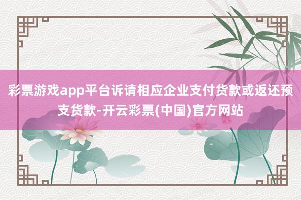 彩票游戏app平台诉请相应企业支付货款或返还预支货款-开云彩票(中国)官方网站