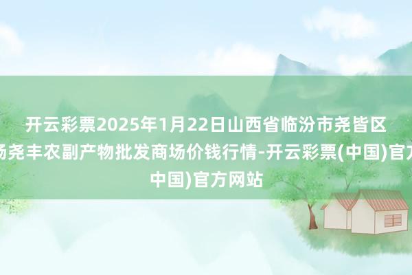 开云彩票2025年1月22日山西省临汾市尧皆区奶牛场尧丰农副产物批发商场价钱行情-开云彩票(中国)官方网站