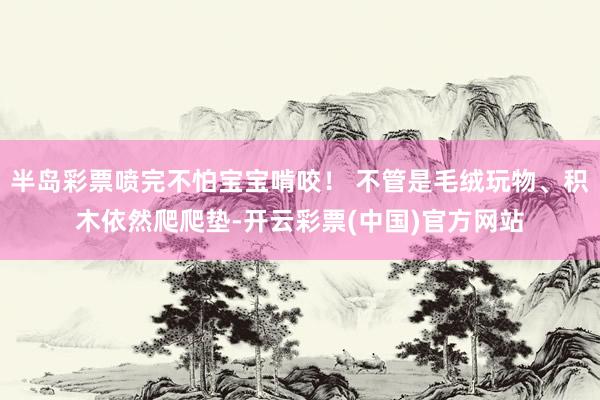半岛彩票喷完不怕宝宝啃咬！ 不管是毛绒玩物、积木依然爬爬垫-开云彩票(中国)官方网站